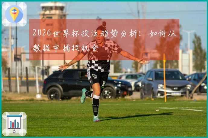 2026世界杯投注趋势分析：如何从数据中捕捉机会