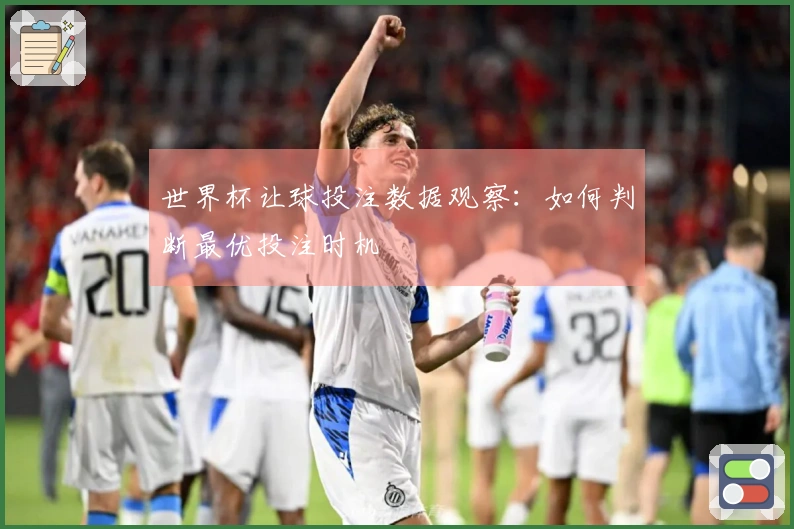 世界杯让球投注数据观察：如何判断最优投注时机