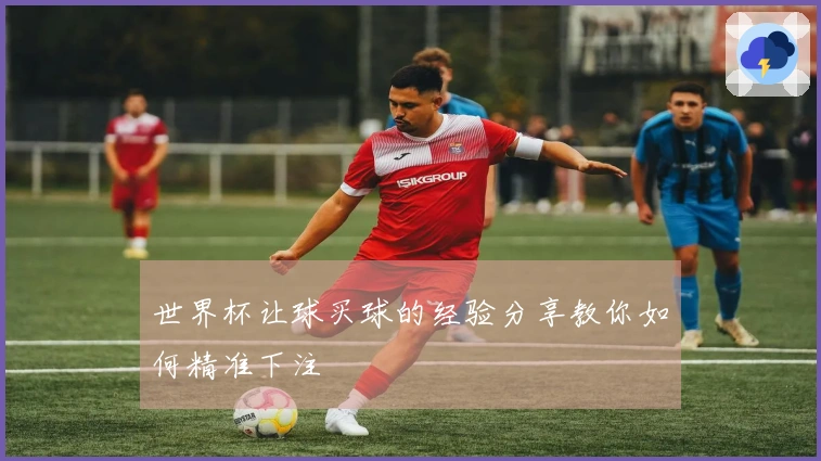世界杯让球买球的经验分享教你如何精准下注