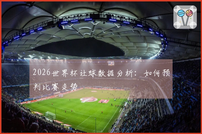 2026世界杯让球数据分析：如何预判比赛走势