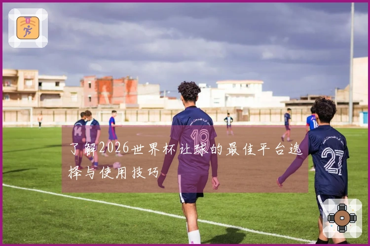 了解2026世界杯让球的最佳平台选择与使用技巧
