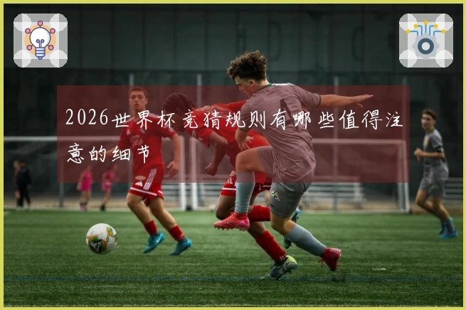 2026世界杯竞猜规则有哪些值得注意的细节