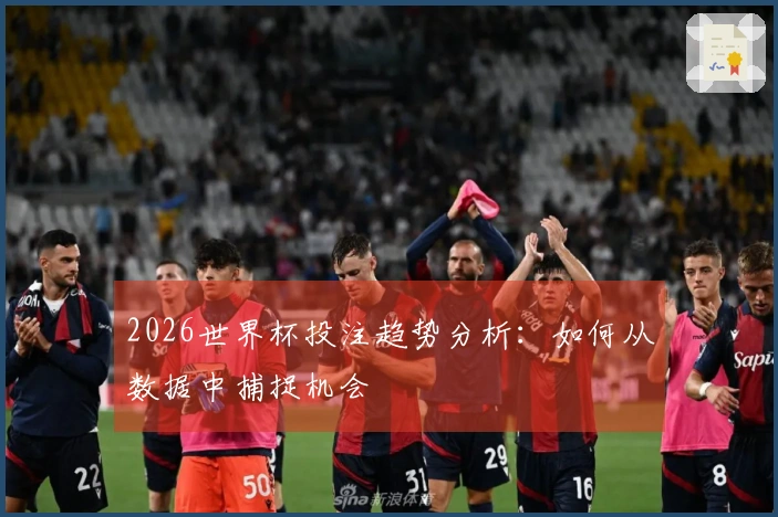 2026世界杯投注趋势分析：如何从数据中捕捉机会