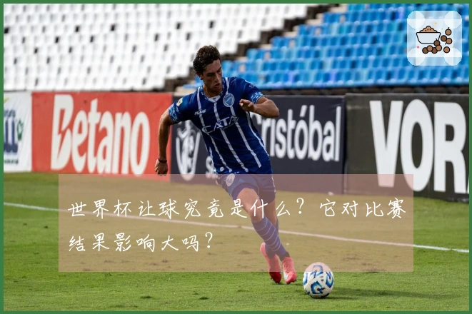 世界杯让球究竟是什么？它对比赛结果影响大吗？