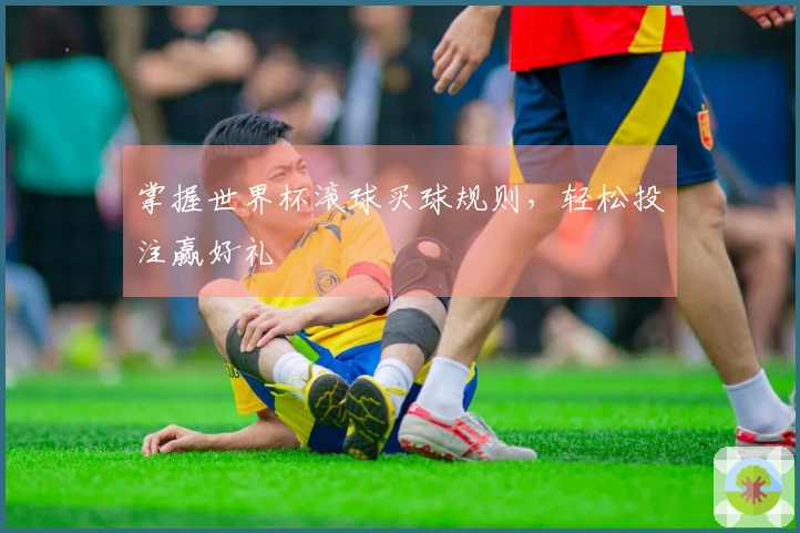 掌握世界杯滚球买球规则，轻松投注赢好礼