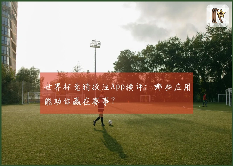 世界杯竞猜投注App横评：哪些应用能助你赢在赛事？