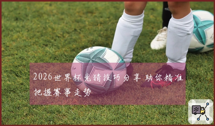 2026世界杯竞猜技巧分享 助你精准把握赛事走势
