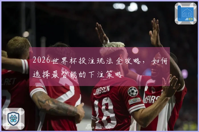 2026世界杯投注玩法全攻略，如何选择最智能的下注策略