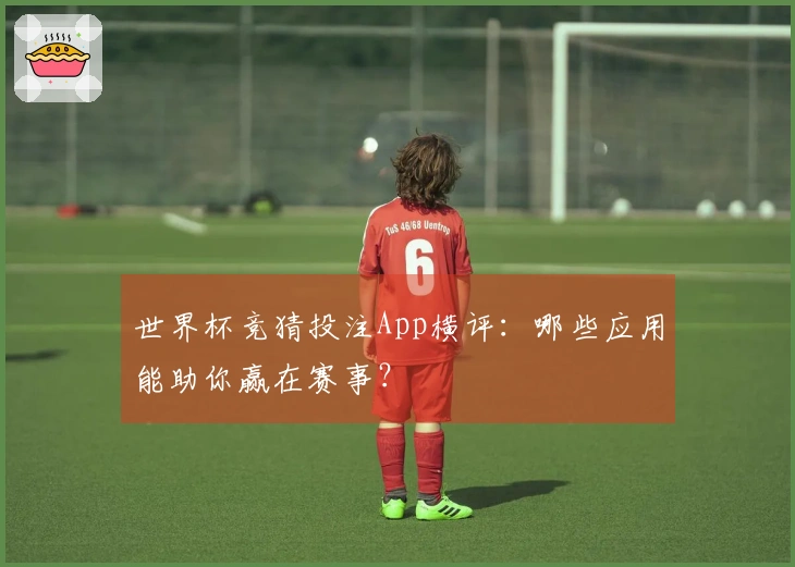 世界杯竞猜投注App横评：哪些应用能助你赢在赛事？