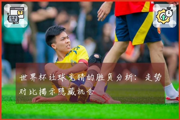 世界杯让球竞猜的胜负分析：走势对比揭示隐藏机会