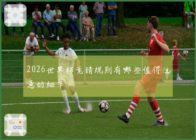 2026世界杯竞猜规则有哪些值得注意的细节