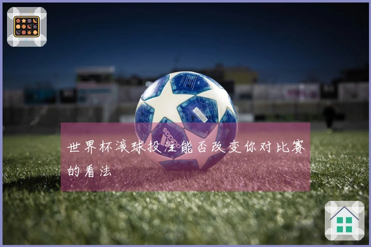世界杯滚球投注能否改变你对比赛的看法