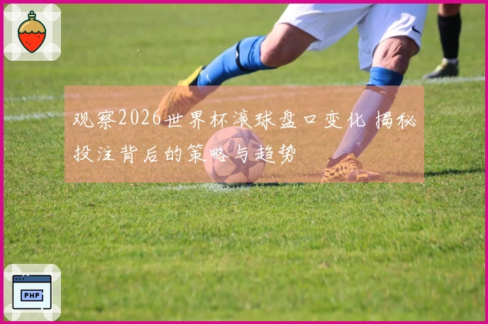 观察2026世界杯滚球盘口变化 揭秘投注背后的策略与趋势