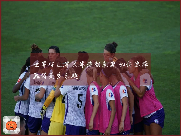 世界杯让球买球热潮来袭 如何选择赢得更多乐趣