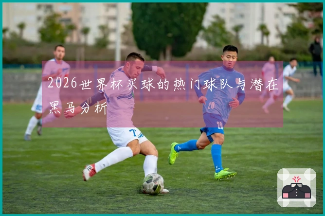 2026世界杯买球的热门球队与潜在黑马分析