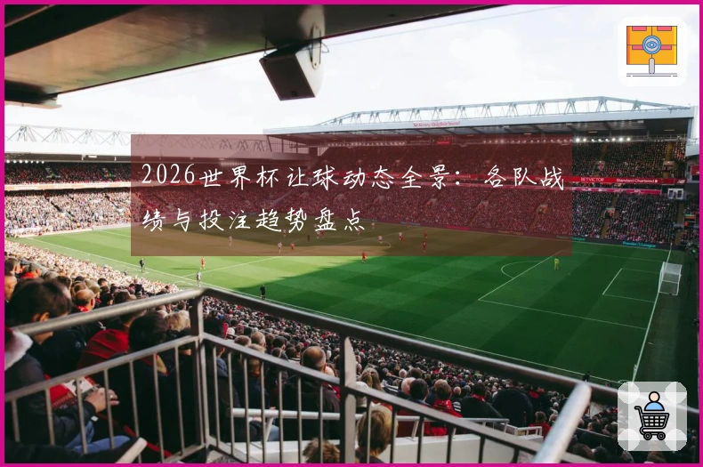2026世界杯让球动态全景：各队战绩与投注趋势盘点