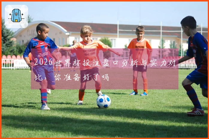 2026世界杯投注盘口分析与实力对比，你准备好了吗