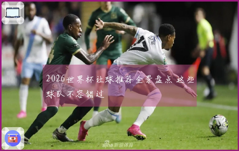 2026世界杯让球推荐全景盘点 这些球队不容错过