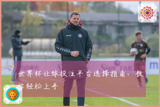 世界杯让球投注平台选择指南，教你轻松上手