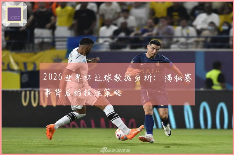 2026世界杯让球数据分析：揭秘赛事背后的投注策略