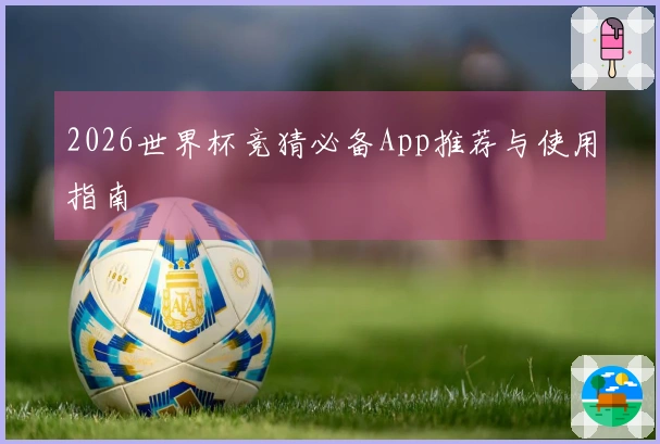 2026世界杯竞猜必备App推荐与使用指南