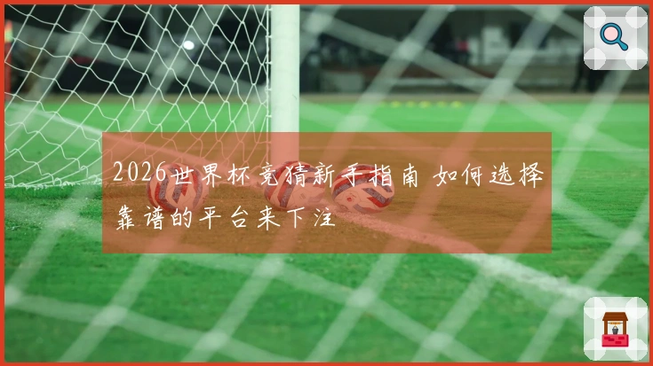 2026世界杯竞猜新手指南 如何选择靠谱的平台来下注
