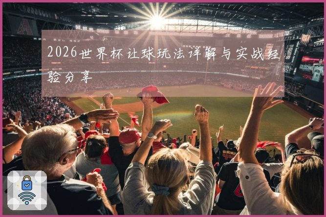 2026世界杯让球玩法详解与实战经验分享