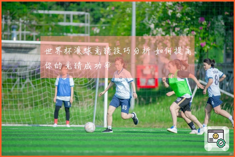 世界杯滚球竞猜技巧分析 如何提高你的竞猜成功率
