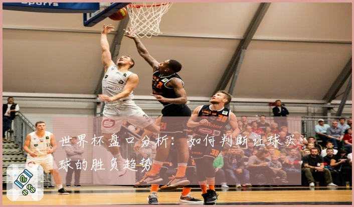 世界杯盘口分析：如何判断让球买球的胜负趋势