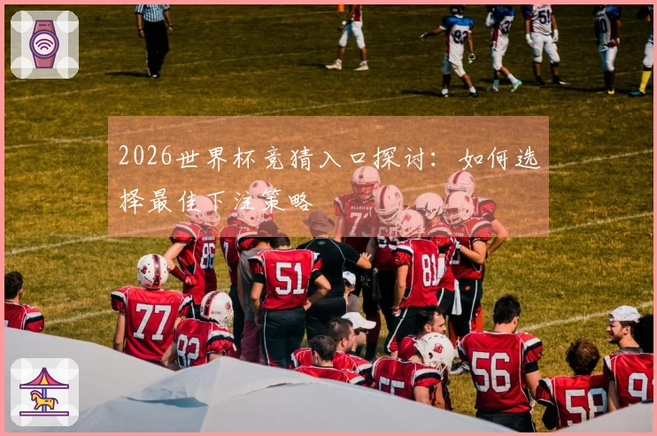 2026世界杯竞猜入口探讨：如何选择最佳下注策略