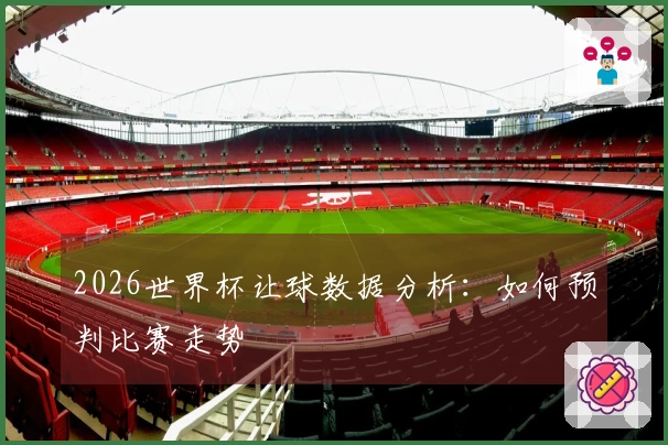 2026世界杯让球数据分析：如何预判比赛走势