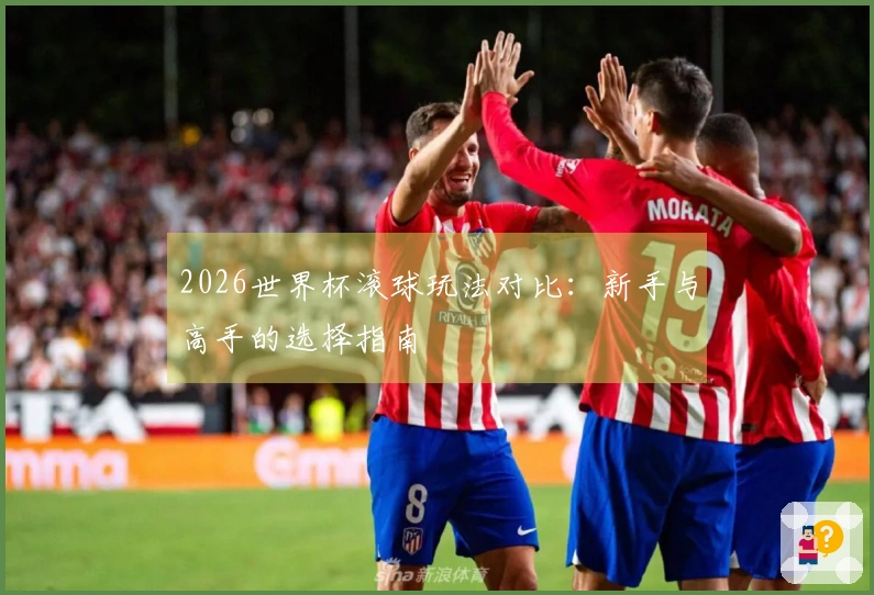 2026世界杯滚球玩法对比：新手与高手的选择指南