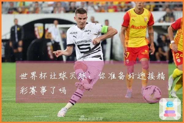 世界杯让球买球，你准备好迎接精彩赛事了吗