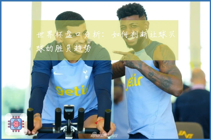 世界杯盘口分析：如何判断让球买球的胜负趋势
