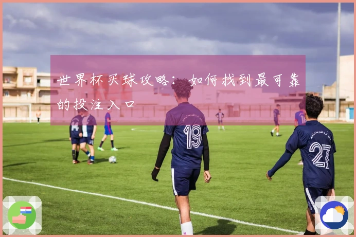 世界杯买球攻略：如何找到最可靠的投注入口