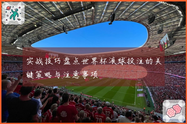 实战技巧盘点世界杯滚球投注的关键策略与注意事项
