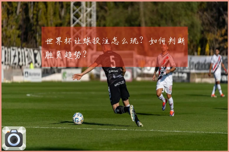 世界杯让球投注怎么玩？如何判断胜负趋势？