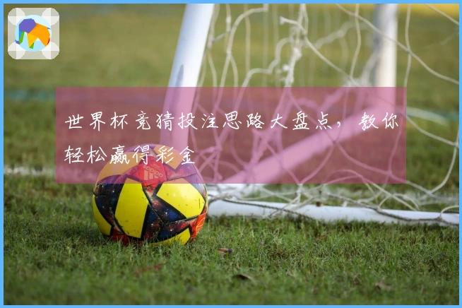 世界杯竞猜投注思路大盘点，教你轻松赢得彩金