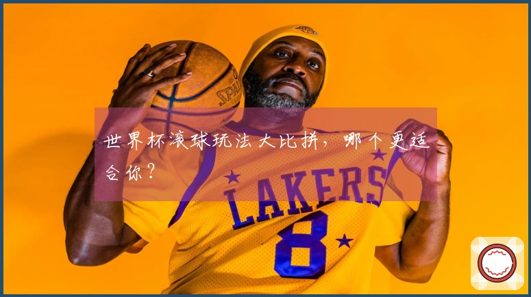 世界杯滚球玩法大比拼，哪个更适合你？