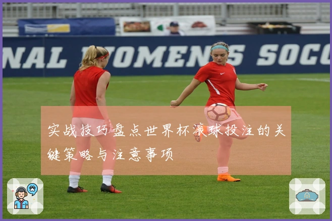 实战技巧盘点世界杯滚球投注的关键策略与注意事项