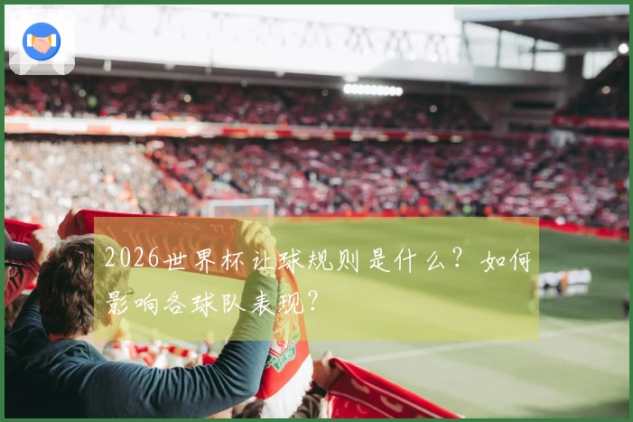 2026世界杯让球规则是什么？如何影响各球队表现？