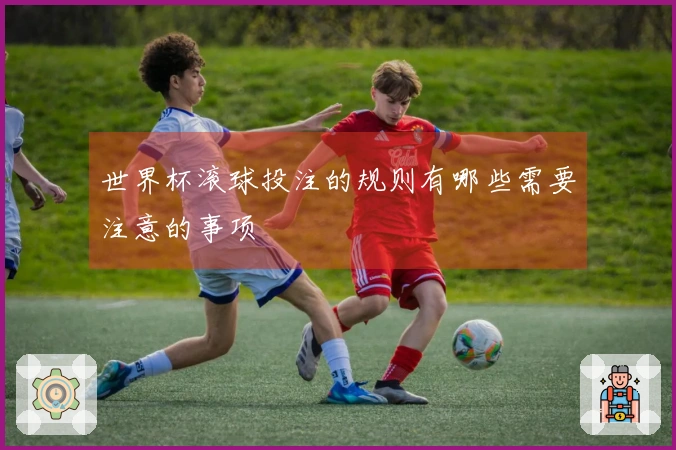 世界杯滚球投注的规则有哪些需要注意的事项