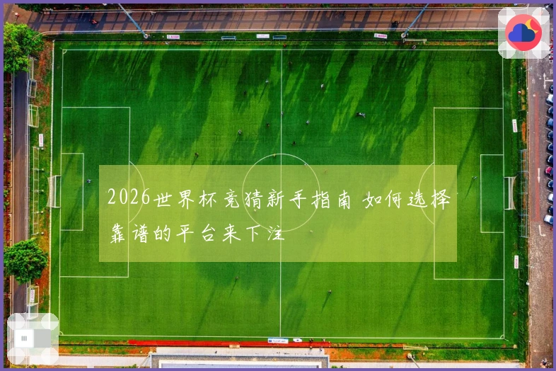 2026世界杯竞猜新手指南 如何选择靠谱的平台来下注