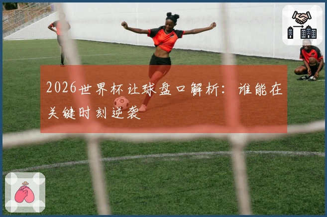 2026世界杯让球盘口解析：谁能在关键时刻逆袭
