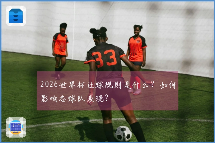 2026世界杯让球规则是什么？如何影响各球队表现？