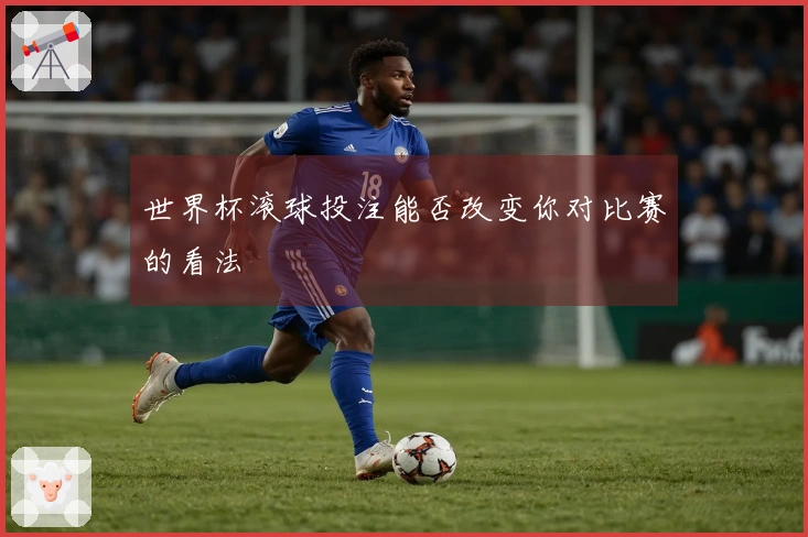 世界杯滚球投注能否改变你对比赛的看法
