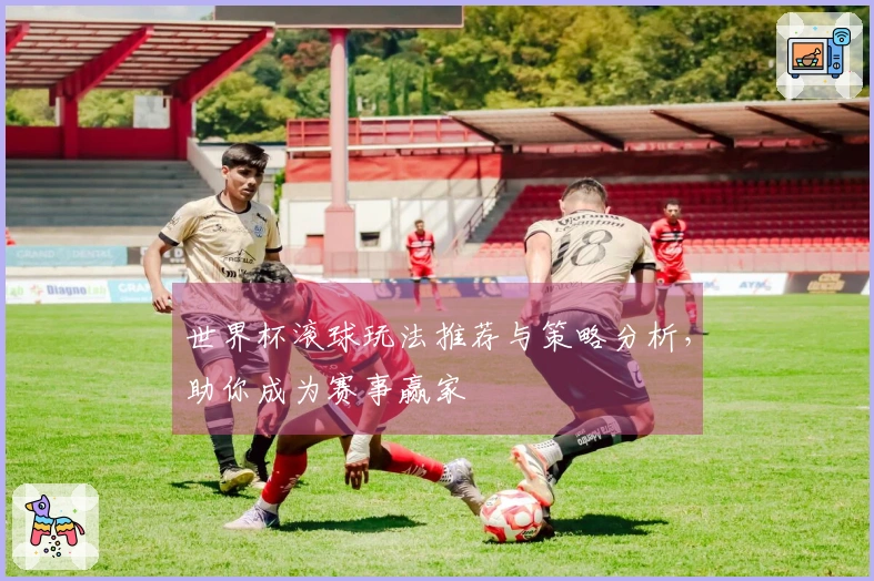 世界杯滚球玩法推荐与策略分析，助你成为赛事赢家