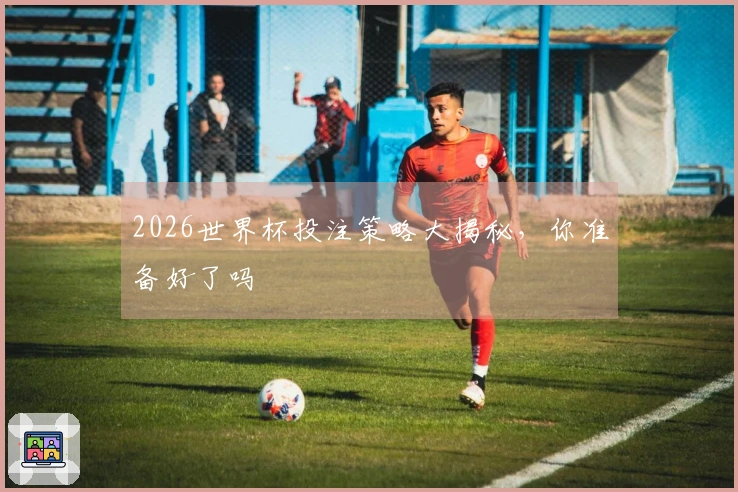 2026世界杯投注策略大揭秘，你准备好了吗